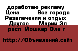 доработаю рекламу › Цена ­ --- - Все города Развлечения и отдых » Другое   . Марий Эл респ.,Йошкар-Ола г.